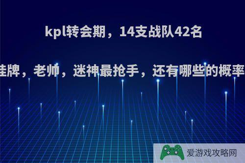 kpl转会期，14支战队42名选手挂牌，老帅，迷神最抢手，还有哪些的概率很大?