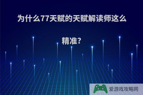 为什么77天赋的天赋解读师这么精准?