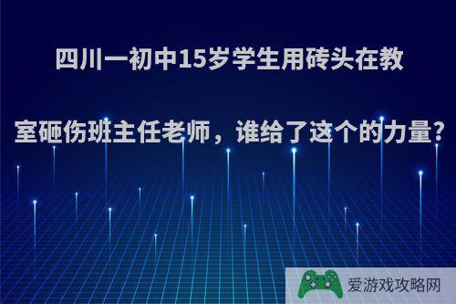 四川一初中15岁学生用砖头在教室砸伤班主任老师，谁给了这个的力量?