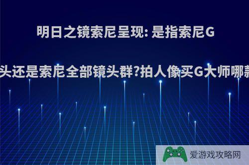 明日之镜索尼呈现: 是指索尼G大师镜头还是索尼全部镜头群?拍人像买G大师哪款型号?