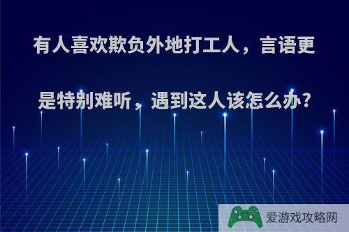 有人喜欢欺负外地打工人，言语更是特别难听，遇到这人该怎么办?