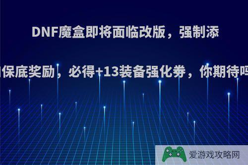 DNF魔盒即将面临改版，强制添加保底奖励，必得+13装备强化券，你期待吗?