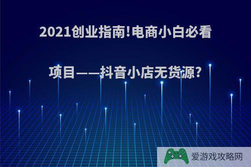 2021创业指南!电商小白必看项目——抖音小店无货源?