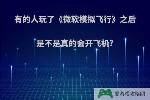 有的人玩了《微软模拟飞行》之后是不是真的会开飞机?