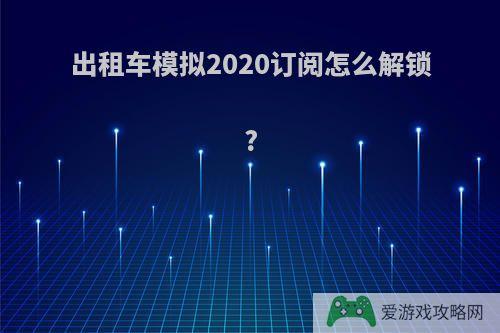 出租车模拟2020订阅怎么解锁?