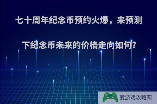 七十周年纪念币预约火爆，来预测下纪念币未来的价格走向如何?