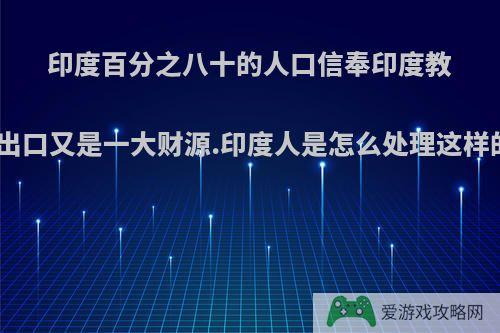 印度百分之八十的人口信奉印度教，牛为神圣之物，但印度的牛皮出口又是一大财源.印度人是怎么处理这样的矛盾的呢?在印度吃牛肉常见吗?