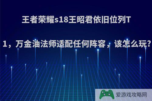 王者荣耀s18王昭君依旧位列T1，万金油法师适配任何阵容，该怎么玩?