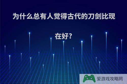 为什么总有人觉得古代的刀剑比现在好?