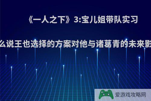 《一人之下》3:宝儿姐带队实习，为什么说王也选择的方案对他与诸葛青的未来影响很大?