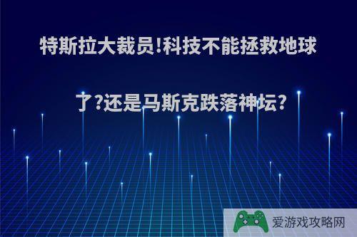 特斯拉大裁员!科技不能拯救地球了?还是马斯克跌落神坛?