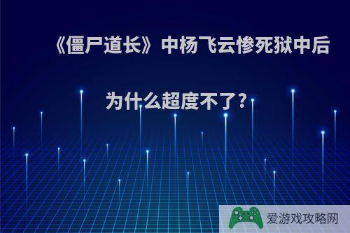 《僵尸道长》中杨飞云惨死狱中后为什么超度不了?