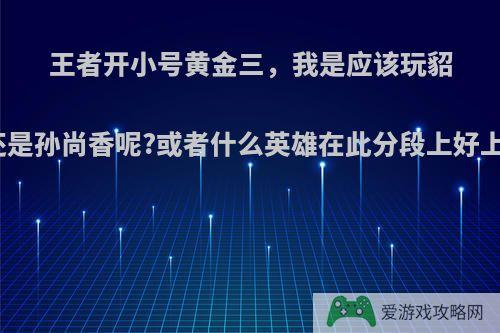 王者开小号黄金三，我是应该玩貂蝉还是孙尚香呢?或者什么英雄在此分段上好上分?