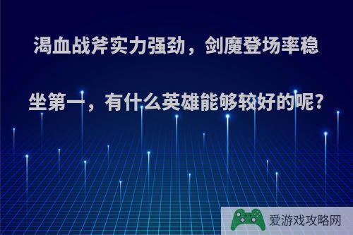 渴血战斧实力强劲，剑魔登场率稳坐第一，有什么英雄能够较好的呢?