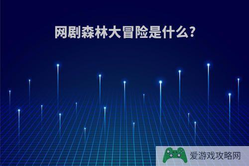 网剧森林大冒险是什么?