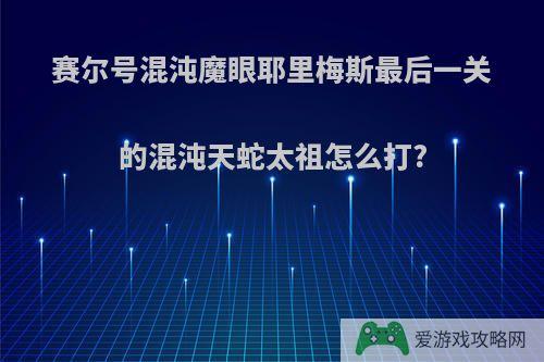 赛尔号混沌魔眼耶里梅斯最后一关的混沌天蛇太祖怎么打?