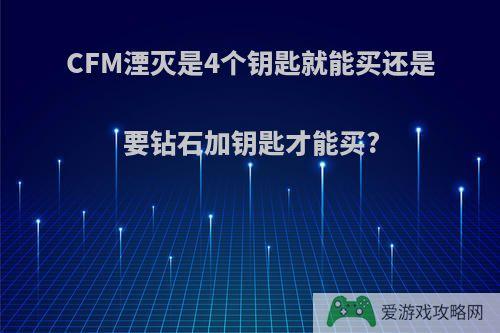 CFM湮灭是4个钥匙就能买还是要钻石加钥匙才能买?