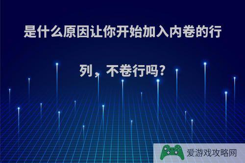 是什么原因让你开始加入内卷的行列，不卷行吗?