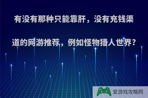 有没有那种只能靠肝，没有充钱渠道的网游推荐，例如怪物猎人世界?
