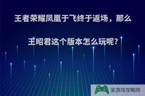 王者荣耀凤凰于飞终于返场，那么王昭君这个版本怎么玩呢?