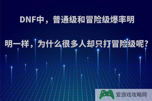 DNF中，普通级和冒险级爆率明明一样，为什么很多人却只打冒险级呢?