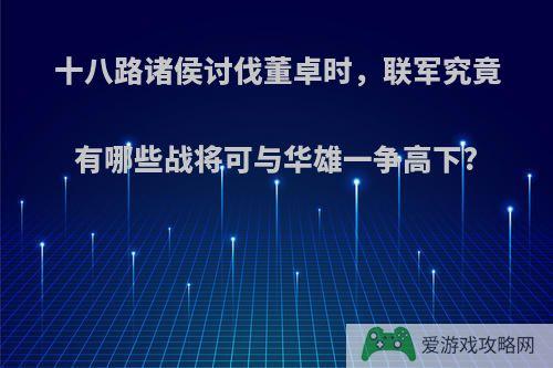 十八路诸侯讨伐董卓时，联军究竟有哪些战将可与华雄一争高下?