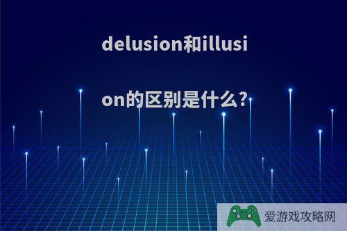 delusion和illusion的区别是什么?