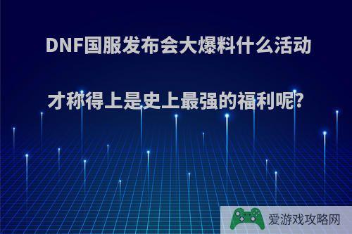 DNF国服发布会大爆料什么活动才称得上是史上最强的福利呢?