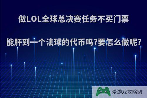 做LOL全球总决赛任务不买门票能肝到一个法球的代币吗?要怎么做呢?