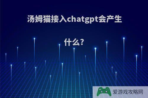 汤姆猫接入chatgpt会产生什么?