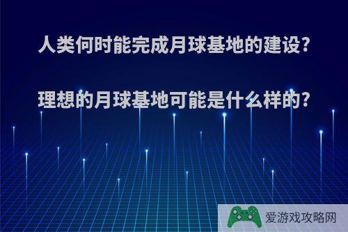 人类何时能完成月球基地的建设?理想的月球基地可能是什么样的?