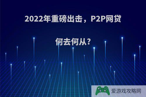 2022年重磅出击，P2P网贷何去何从?