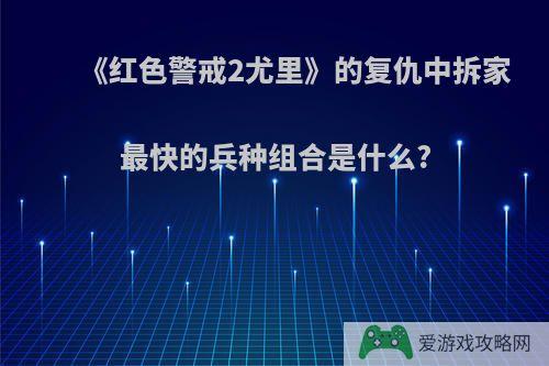 《红色警戒2尤里》的复仇中拆家最快的兵种组合是什么?