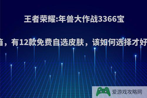 王者荣耀:年兽大作战3366宝箱，有12款免费自选皮肤，该如何选择才好?