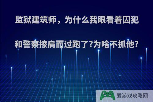 监狱建筑师，为什么我眼看着囚犯和警察擦肩而过跑了?为啥不抓他?