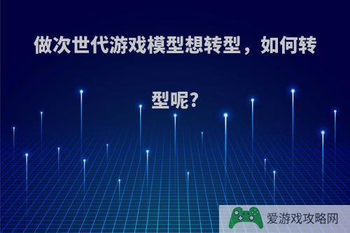 做次世代游戏模型想转型，如何转型呢?