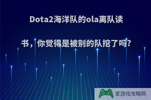 Dota2海洋队的ola离队读书，你觉得是被别的队挖了吗?