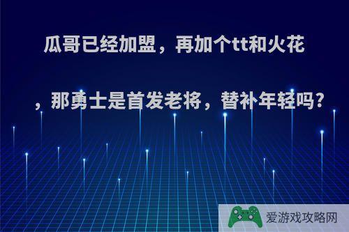 瓜哥已经加盟，再加个tt和火花，那勇士是首发老将，替补年轻吗?