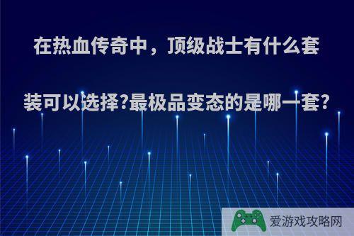 在热血传奇中，顶级战士有什么套装可以选择?最极品变态的是哪一套?