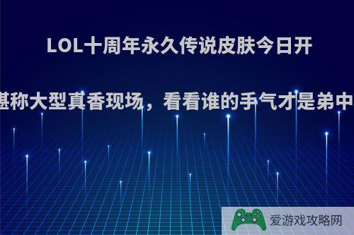 LOL十周年永久传说皮肤今日开领，网友晒图堪称大型真香现场，看看谁的手气才是弟中弟，你怎么看?