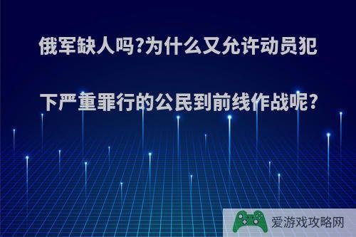 俄军缺人吗?为什么又允许动员犯下严重罪行的公民到前线作战呢?