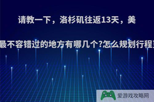 请教一下，洛杉矶往返13天，美国西部最不容错过的地方有哪几个?怎么规划行程更合理?