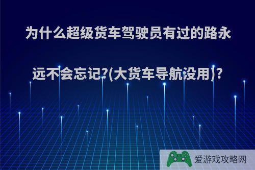 为什么超级货车驾驶员有过的路永远不会忘记?(大货车导航没用)?