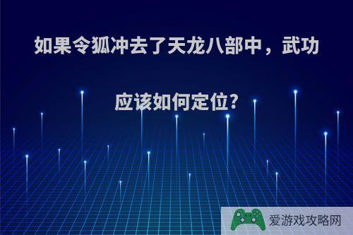 如果令狐冲去了天龙八部中，武功应该如何定位?