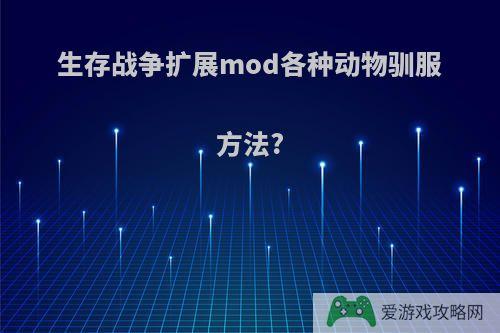 生存战争扩展mod各种动物驯服方法?