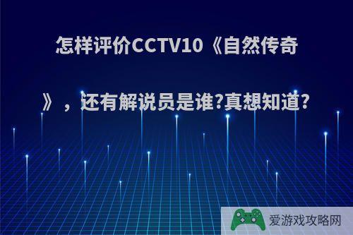 怎样评价CCTV10《自然传奇》，还有解说员是谁?真想知道?