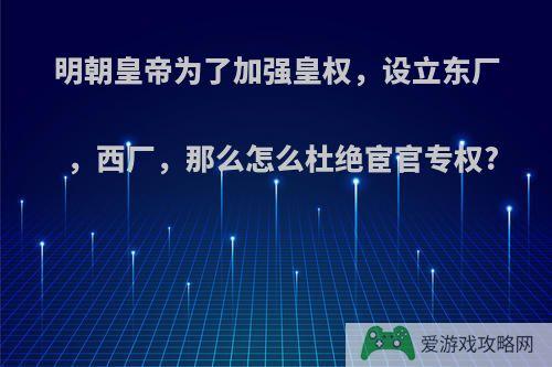 明朝皇帝为了加强皇权，设立东厂，西厂，那么怎么杜绝宦官专权?