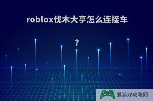 roblox伐木大亨怎么连接车?