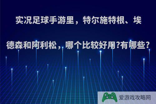 实况足球手游里，特尔施特根、埃德森和阿利松，哪个比较好用?有哪些?