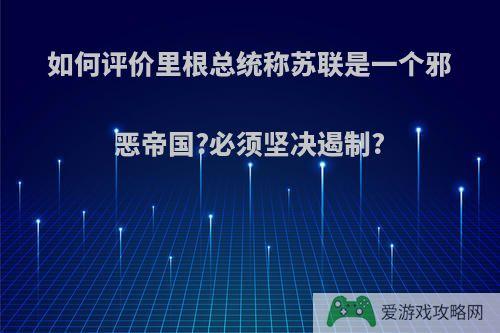 如何评价里根总统称苏联是一个邪恶帝国?必须坚决遏制?
